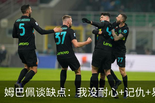 姆巴佩谈缺点：我没耐心+记仇+易冲动，我有时过于直接会讨人厌