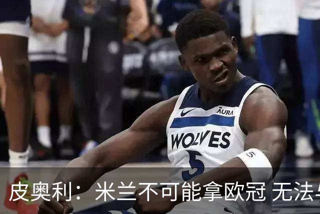 皮奥利：米兰不可能拿欧冠 无法与利物浦曼城竞争