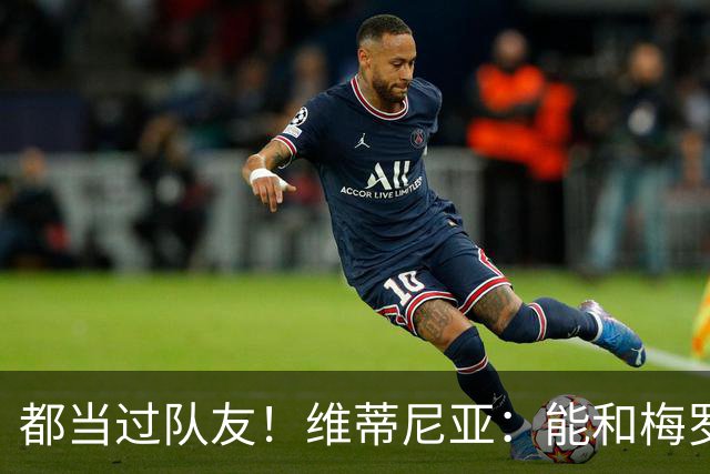 都当过队友！维蒂尼亚：能和梅罗两位历史最佳并肩作战是莫大荣幸